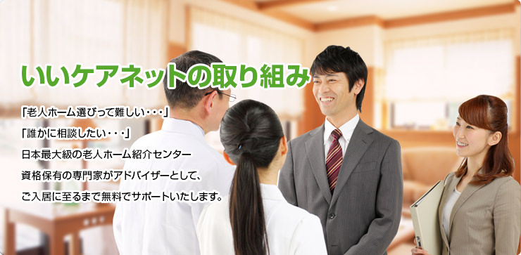 いいケアネットの取り組み 「老人ホーム選びって難しい・・・」「誰かに相談したい・・・」日本最大級のいいケアネット資格保有の専門家がアドバイザーとして、ご入居に至るまで無料でサポートいたします。