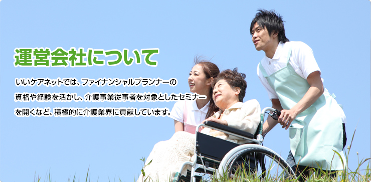 運営会社について いいケアネットでは、ファイナンシャルプランナーの資格や経験を活かし、介護事業従事者を対象としたセミナーを開くなど、積極的に介護業界に貢献しています。