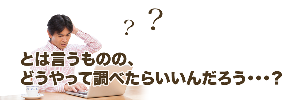 とは言うものの、どうやって調べたらいいんだろう・・・？