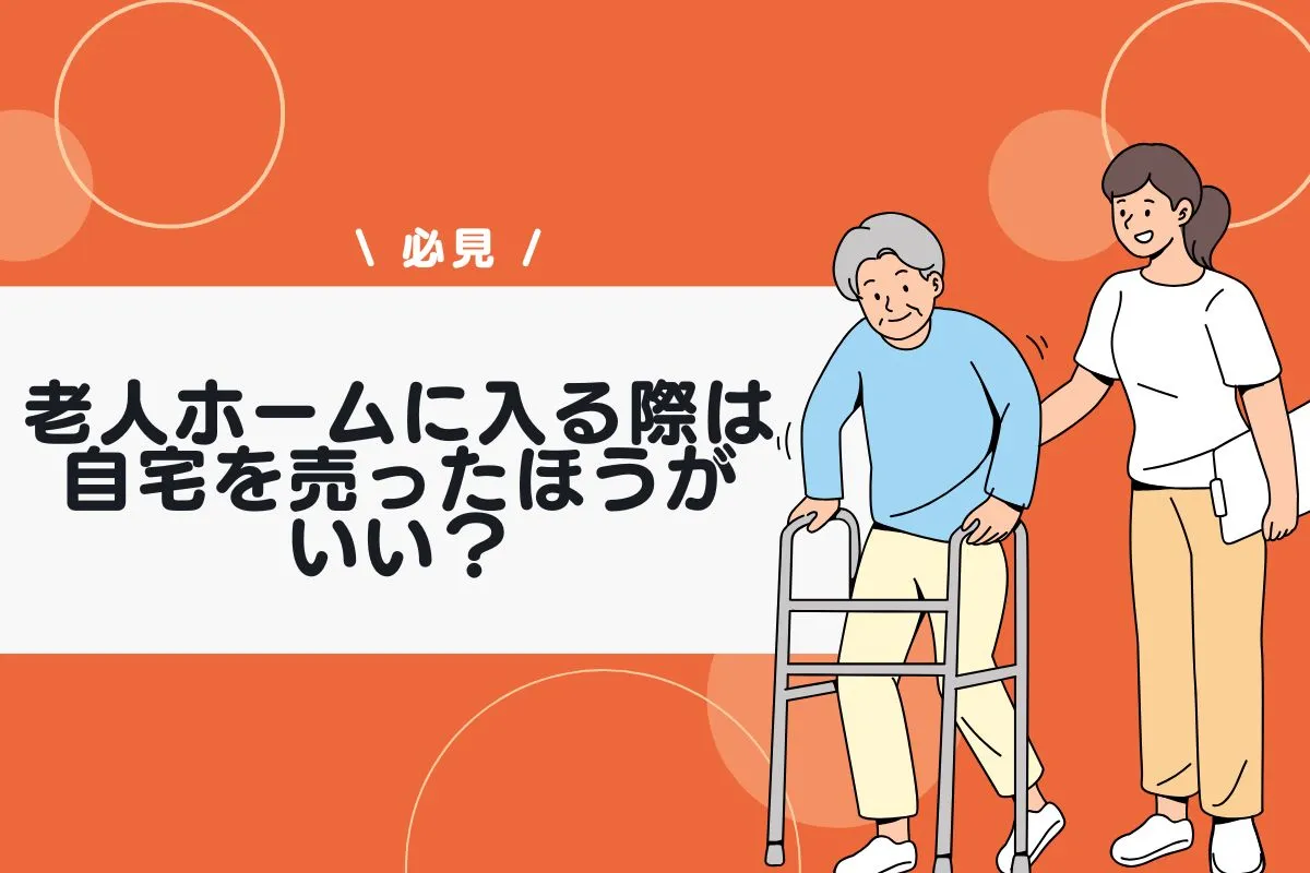 老人ホームに入る際は自宅を売ったほうがいい？売却すべき理由や入居の流れ
